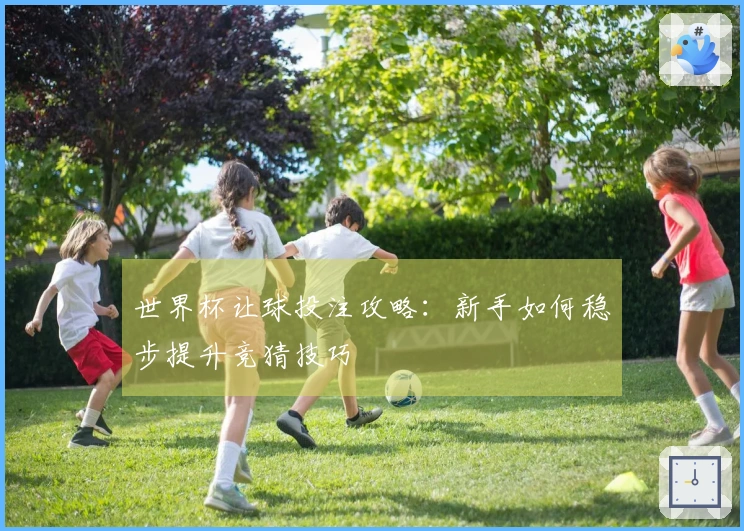世界杯让球投注攻略：新手如何稳步提升竞猜技巧
