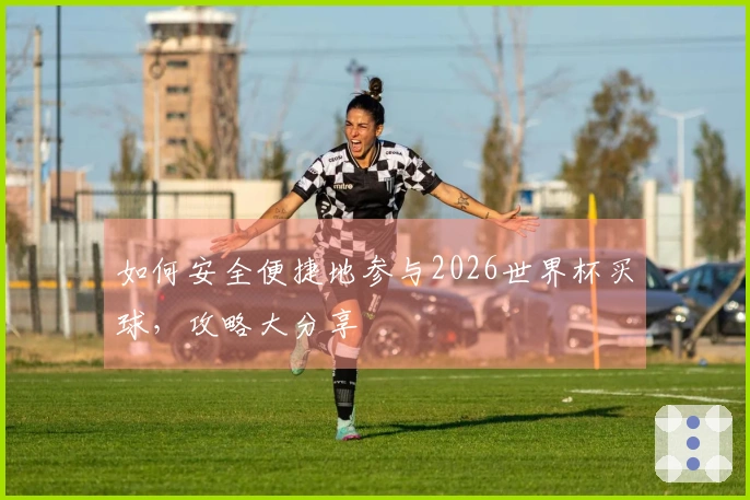 如何安全便捷地参与2026世界杯买球，攻略大分享