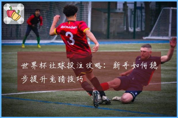 世界杯让球投注攻略：新手如何稳步提升竞猜技巧