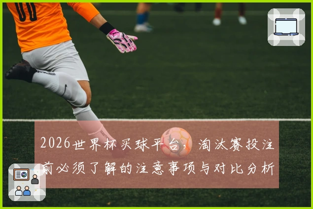 2026世界杯买球平台,淘汰赛投注前必须了解的注意事项与对比分析