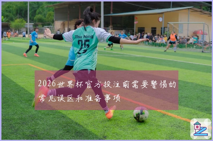 2026世界杯官方投注前需要警惕的常见误区和准备事项