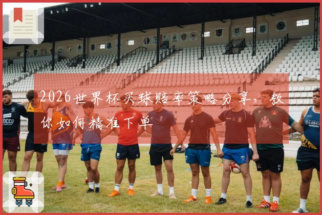 2026世界杯买球赔率策略分享，教你如何精准下单