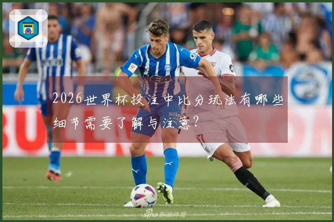2026世界杯投注中比分玩法有哪些细节需要了解与注意？