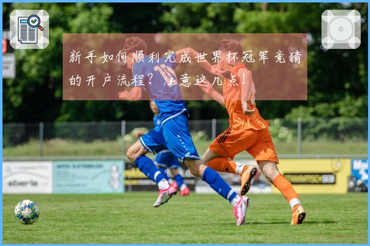 新手如何顺利完成世界杯冠军竞猜的开户流程?注意这几点!