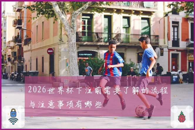 2026世界杯下注前需要了解的流程与注意事项有哪些